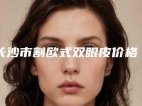 长沙市割欧式双眼皮价格表收费分享-长沙市割欧式双眼皮均价为4079元