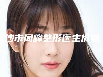 长沙市周峰整形医生价格(收费标准)2025焕然一新