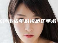 长沙市成年斜视矫正手术整形医生哪几位技术强-龙伟医生等都是强中强