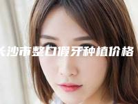 长沙市整口假牙种植价格表(费用)2025更新一览(整口假牙种植均价为：159340元）