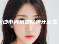 长沙市残根拔除种牙医生在榜名单top10全新出炉-长沙市汤伟口腔医生