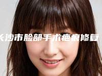 长沙市脸部手术疤痕修复价格表2025版完整展示(2025年5月均价为：4762元）