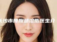 长沙市腰腹部溶脂医生介绍-尧卫平医生专家大咖口碑推荐