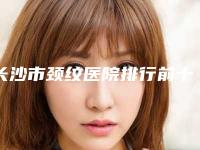 长沙市颈纹医院排行前十强机不可失-湖南诚和隽医疗美容价格及实力出圈