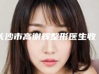 长沙市高谢辉整形医生收费标准2025详情一览
