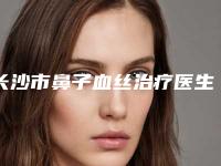 长沙市鼻子血丝治疗医生哪几家效果强(谢常礼医生实力看得见)
