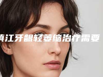 镇江牙龈轻萎缩治疗需要的费用(价格)