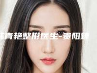 韩青艳整形医生-贵阳臻美荟整形美容诊所韩青艳医师极具影响力