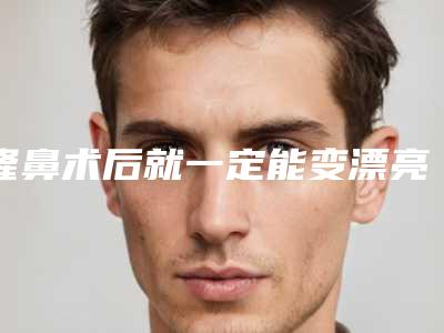 隆鼻术后就一定能变漂亮吗(隆鼻后颜值一定会提高吗)