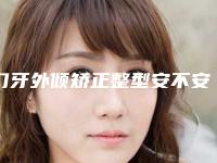 门牙外倾矫正整型安不安全,门牙外倾矫正有什么安全隐患