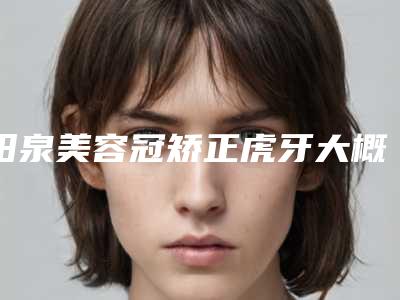 阳泉美容冠矫正虎牙大概费用一共多少