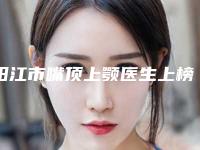 阳江市嘴顶上颚医生上榜名单前十个热门医生名单公布-何艳屏医生价格比较合理