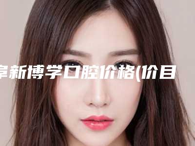阜新博学口腔价格(价目)表新版优惠一览附半隐形托槽矫正案例