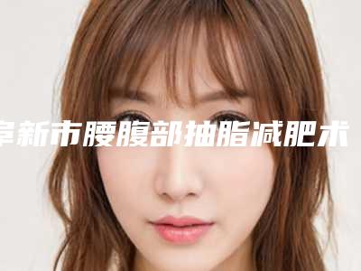 阜新市腰腹部抽脂减肥术医院上榜名单口碑评测-阜新市腰腹部抽脂减肥术整形医院