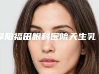阜阳福田眼科医院天生乳头内陷矫正有风险吗应该注意什么