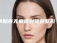 阜阳市无痕微创隆颏整形医院那家技术好-排名靠前阜阳市整形医院