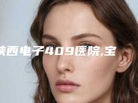 陕西电子409医院,宝鸡YUMA医疗整形看看哪家实力强