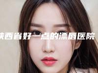 陕西省好一点的漂唇医院(汉中韩美医疗美容门诊部攻略)