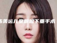 陈美运儿童眼睑下垂手术哪家医院安全