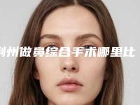 荆州做鼻综合手术哪里比较优惠-荆州做鼻综合手术手术费用大概需要多少