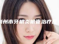 荆州市牙根炎根管治疗医院上榜清单十强靠谱发布(荆州市牙根炎根管治疗口腔医院被网友盛赞)