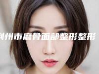 荆州市磨骨面部整形整形医院(荆州美傲整形美容机构公立口碑好)