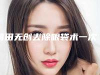 莆田无创去除眼袋术一次可以保持多久