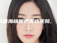 莆田海峡医疗美容医院,辉荣美容整形门诊部哪家整形最好