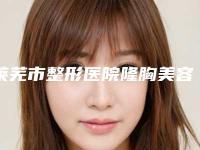 莱芜市整形医院隆胸美容手术哪个医院好(莱芜市隆胸美容手术医院上榜清单前10位私立公立点评)