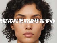 脸部皮肤紧致做线雕专业医院推荐：脸部皮肤紧致做线雕医院前30位更新发布