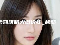 脸部吸脂大概价钱_脸部吸脂术多少钱