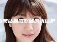 脂肪活细胞除皱的术后护理是怎样的,脂肪活细胞除皱整形术后护理办法