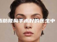 脂肪隆胸手术好的医生中国：脂肪隆胸手术医生50强名单送给你