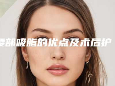腰部吸脂的优点及术后护理事项