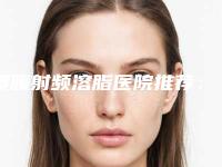 腰腹射频溶脂医院推荐：腰腹射频溶脂医院前20名夏日巨献