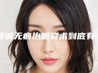 聊城无痕治眼袋术到底有没有危险性