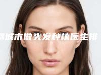 聊城市做头发种植医生排行榜上线必看-徐佳明医生多数人选择