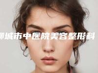 聊城市中医院美容整形科,聊城美莱雅医疗美容诊所口碑大PK