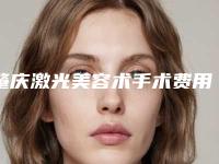 肇庆激光美容术手术费用和效果_肇庆激光美容术手术术的价格要多少钱