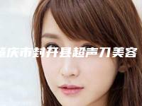 肇庆市封开县超声刀美容比较出名的整形医院肇庆市封开县超声刀美容整形医院排名榜前五哪位好亲身经历分享