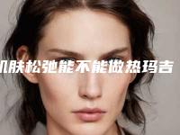 肌肤松弛能不能做热玛吉？