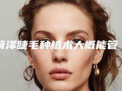 菏泽睫毛种植术大概能管多久「菏泽睫毛种植术术的作用更持久」