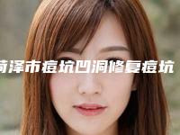 菏泽市痘坑凹洞修复痘坑医生上榜清单前十佳哪个比较靠谱（董桂玲医生实力UP）