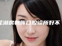 芜湖房朝晖口腔诊所好不好-附看牙价格(价目)2025在线公开