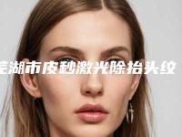 芜湖市皮秒激光除抬头纹医院的价格(镜湖区兰华医疗美容诊所技术优势_综合实力先知道)