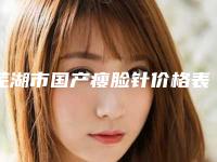 芜湖市国产瘦脸针价格表钜惠一览-芜湖市国产瘦脸针价格行情
