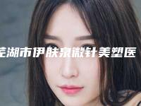 芜湖市伊肤泉微针美塑医院在榜清单哪家医美机构比较好（芜湖市伊肤泉微针美塑整形医院）