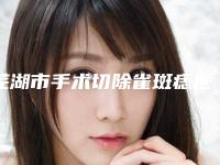 芜湖市手术切除雀斑痣医院口碑榜前十强名单如下（芜湖市手术切除雀斑痣整形医院）