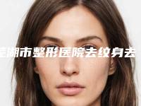 芜湖市整形医院去纹身去多少钱(芜湖新偶像蔻薇医疗美容门诊部含价格一览表)
