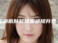 芜湖肌肤紧致面部提升费用到底需要多少呢
